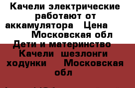 Качели электрические работают от аккамулятора › Цена ­ 7 455 - Московская обл. Дети и материнство » Качели, шезлонги, ходунки   . Московская обл.